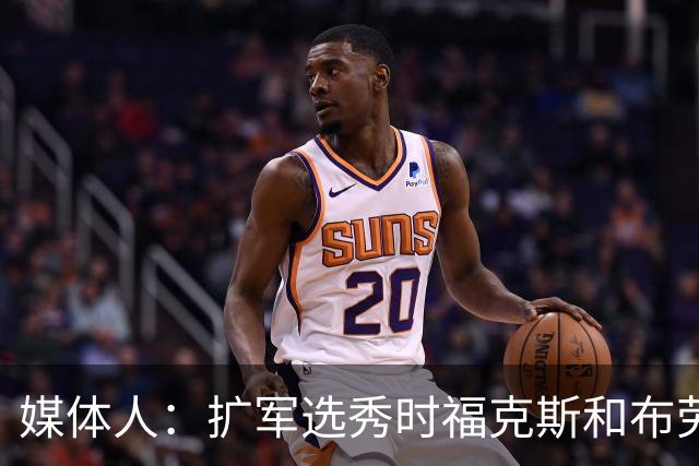 媒体人：扩军选秀时福克斯和布劳恩可能会被倒贴首轮签送到新球队